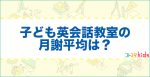 こども英会話教室の月謝は平均いくら？レッスン料金の相場は高い？