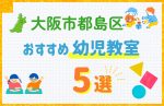 【料金比較】大阪市都島区の幼児教室おすすめ5選！口コミや体験談も紹介